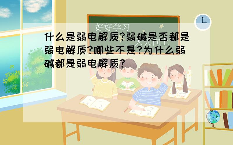 什么是弱电解质?弱碱是否都是弱电解质?哪些不是?为什么弱碱都是弱电解质?