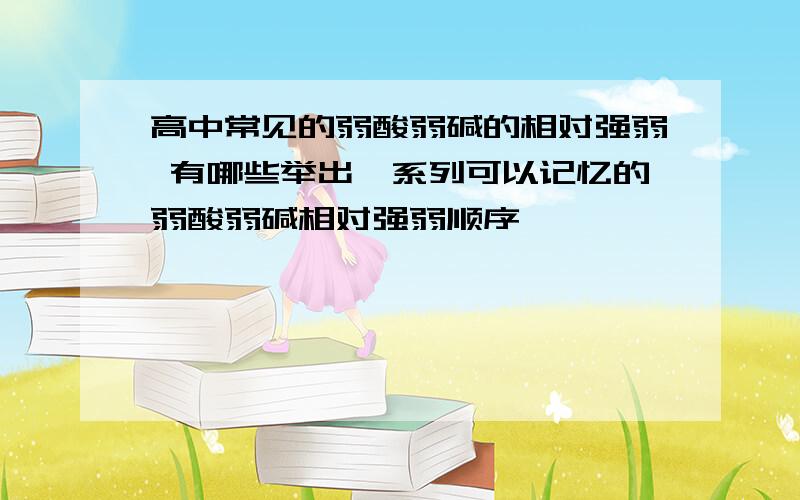 高中常见的弱酸弱碱的相对强弱 有哪些举出一系列可以记忆的弱酸弱碱相对强弱顺序,