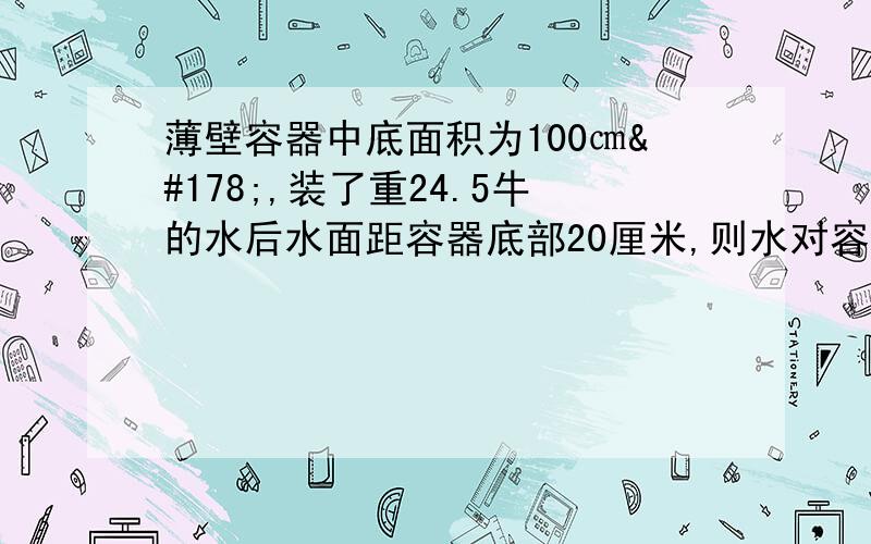 薄壁容器中底面积为100㎝²,装了重24.5牛的水后水面距容器底部20厘米,则水对容器底的压力、压强分别为.