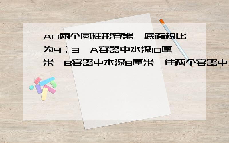 AB两个圆柱形容器,底面积比为4：3,A容器中水深10厘米,B容器中水深8厘米,往两个容器中注入同样多的水,使得两个容器的水深相等,这时水深多少厘米?