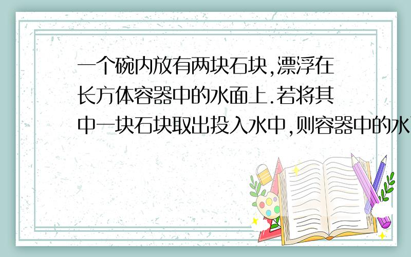 一个碗内放有两块石块,漂浮在长方体容器中的水面上.若将其中一块石块取出投入水中,则容器中的水面将A.上升 B.下降 C.不变 D.无法确定