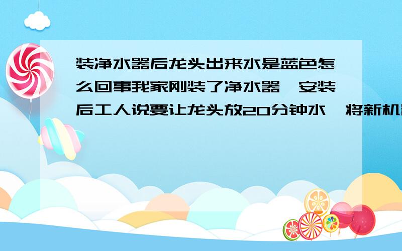 装净水器后龙头出来水是蓝色怎么回事我家刚装了净水器,安装后工人说要让龙头放20分钟水,将新机器管道都冲洗一下,但是冲洗了30多分钟,用杯子接出来的水居然是蓝色的,怎么回事啊?