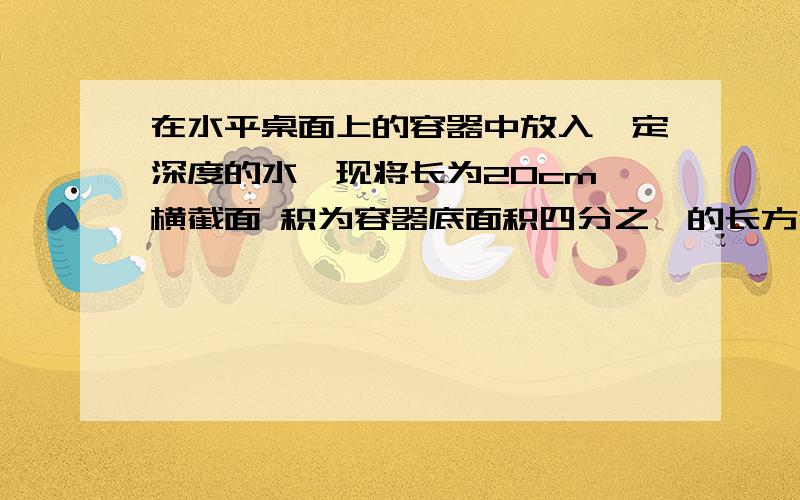 在水平桌面上的容器中放入一定深度的水,现将长为20cm、横截面 积为容器底面积四分之一的长方体木竖直放入容器中,如图所示.此时木块与容器充分接触但相互作用力为0,已知木块的密度为0.7