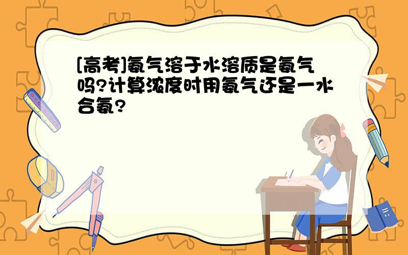 [高考]氨气溶于水溶质是氨气吗?计算浓度时用氨气还是一水合氨?