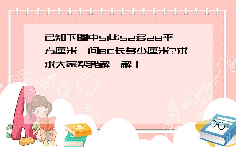 已知下图中S1比S2多28平方厘米,问BC长多少厘米?求求大家帮我解一解！