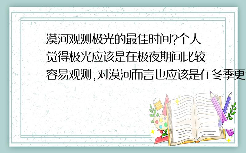 漠河观测极光的最佳时间?个人觉得极光应该是在极夜期间比较容易观测,对漠河而言也应该是在冬季更适合观察,因为在极夜少了日光干扰,应该更容易看清极光.可是网上旅游介绍不少人说夏