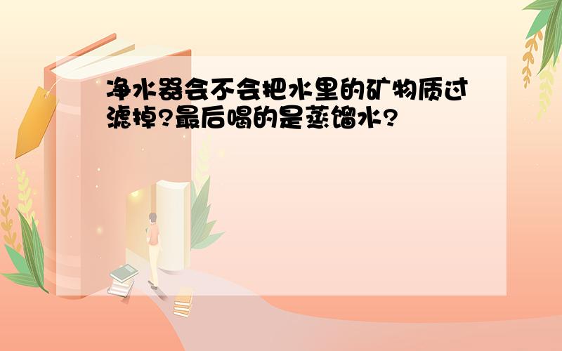 净水器会不会把水里的矿物质过滤掉?最后喝的是蒸馏水?