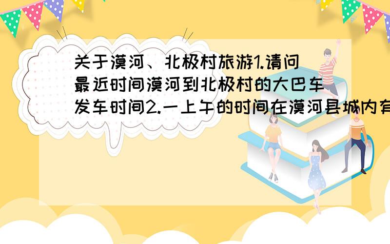 关于漠河、北极村旅游1.请问最近时间漠河到北极村的大巴车发车时间2.一上午的时间在漠河县城内有什么景点?午饭哪里便宜又好吃?3.从下午到北极村到第二天离开北极村可以如何安排?4.北