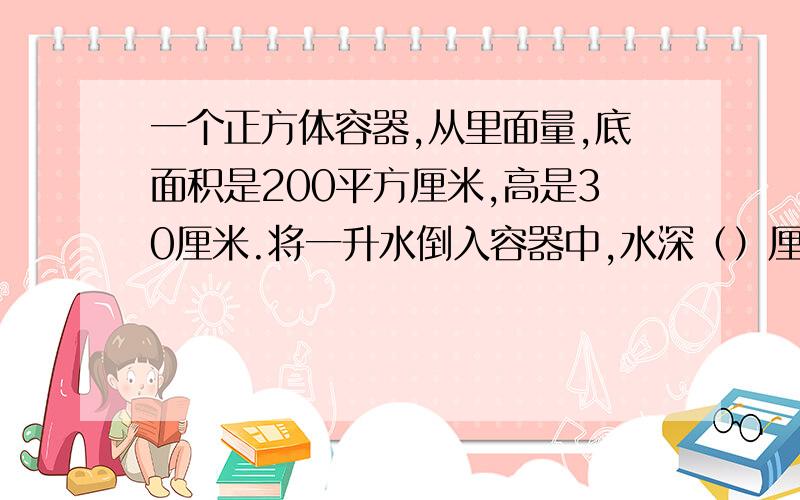 一个正方体容器,从里面量,底面积是200平方厘米,高是30厘米.将一升水倒入容器中,水深（）厘米