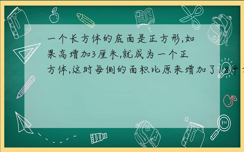 一个长方体的底面是正方形,如果高增加3厘米,就成为一个正方体,这时每侧的面积比原来增加了18平方厘米,原来长方体的体积是多少立方分米?