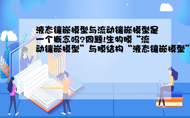 液态镶嵌模型与流动镶嵌模型是一个概念吗?同题!生物膜“流动镶嵌模型”与膜结构“液态镶嵌模型”是一个东西吗?2种叫法?