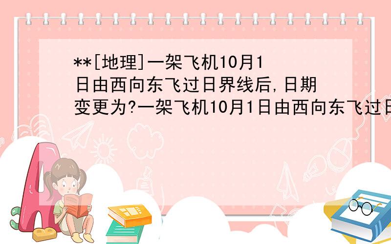 **[地理]一架飞机10月1日由西向东飞过日界线后,日期变更为?一架飞机10月1日由西向东飞过日界线后,日期变更为A.不变 B.2日 C.9月29 D.9月30