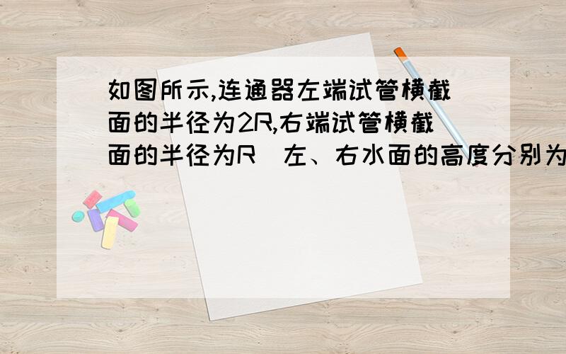 如图所示,连通器左端试管横截面的半径为2R,右端试管横截面的半径为R．左、右水面的高度分别为H、1 2 H．A．1.5HB．1.3HC．1.1HD．0.9H