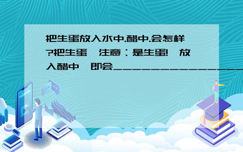 把生蛋放入水中.醋中.会怎样?把生蛋「注意：是生蛋!」放入醋中,即会__________________.放入水中,即会________________.三分钟后,两个杯子理的生蛋的变化是______________________________________________________