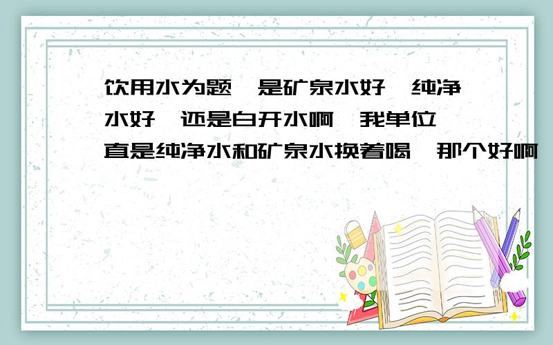 饮用水为题,是矿泉水好,纯净水好,还是白开水啊,我单位一直是纯净水和矿泉水换着喝,那个好啊