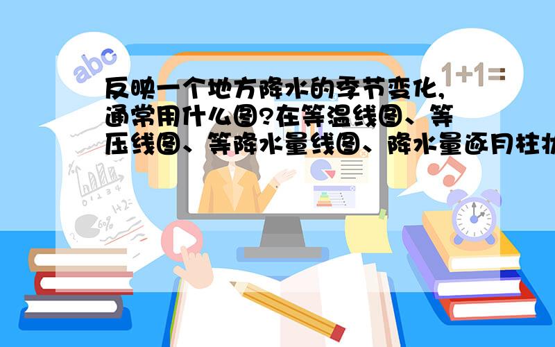 反映一个地方降水的季节变化,通常用什么图?在等温线图、等压线图、等降水量线图、降水量逐月柱状图中选