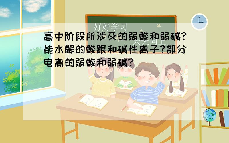 高中阶段所涉及的弱酸和弱碱?能水解的酸跟和碱性离子?部分电离的弱酸和弱碱?