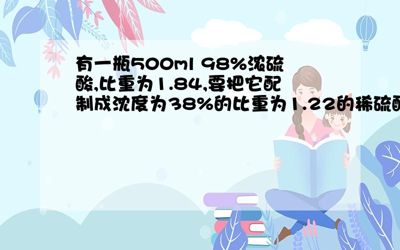 有一瓶500ml 98%浓硫酸,比重为1.84,要把它配制成沈度为38%的比重为1.22的稀硫酸,要加入蒸馏水多少毫升?