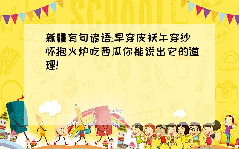 新疆有句谚语:早穿皮袄午穿纱怀抱火炉吃西瓜你能说出它的道理!