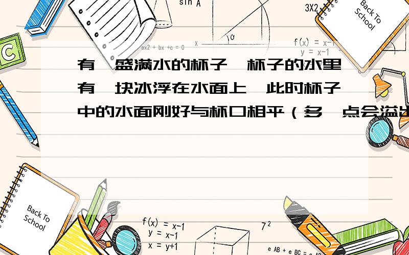 有一盛满水的杯子,杯子的水里有一块冰浮在水面上,此时杯子中的水面刚好与杯口相平（多一点会溢出来,少一点不能满）,当杯中的冰完全化成水后,杯口的水能溢流出来吗?为什么?