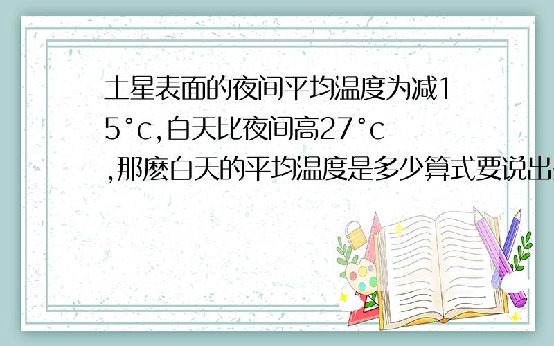 土星表面的夜间平均温度为减15°c,白天比夜间高27°c,那麽白天的平均温度是多少算式要说出来，也希望可说详细i 不是15°C而是150°C