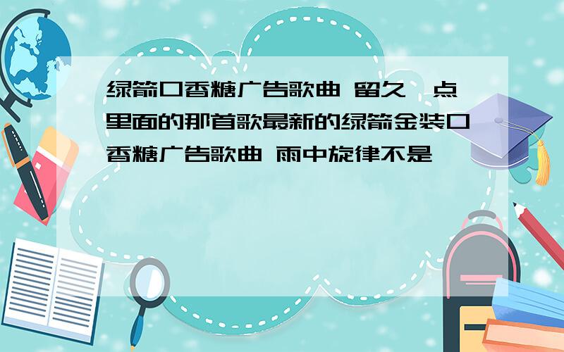 绿箭口香糖广告歌曲 留久一点里面的那首歌最新的绿箭金装口香糖广告歌曲 雨中旋律不是