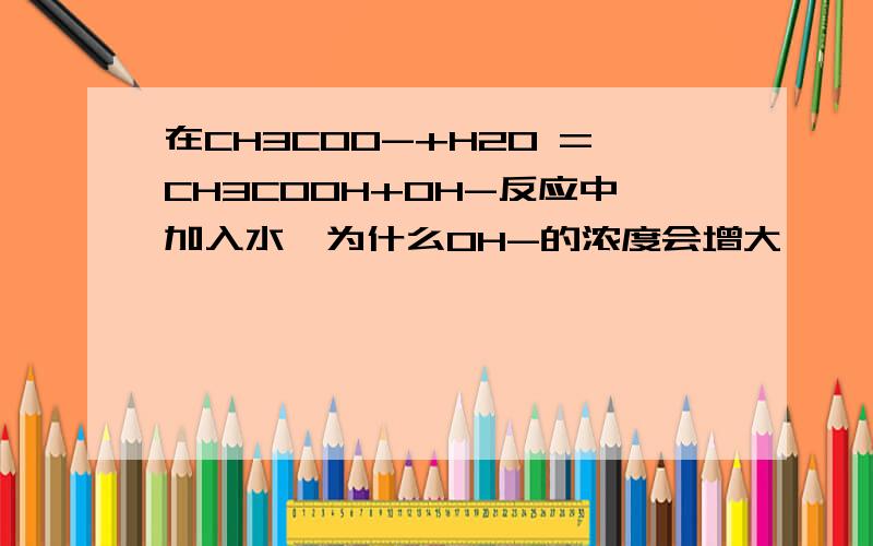 在CH3COO-+H2O =CH3COOH+OH-反应中加入水,为什么OH-的浓度会增大