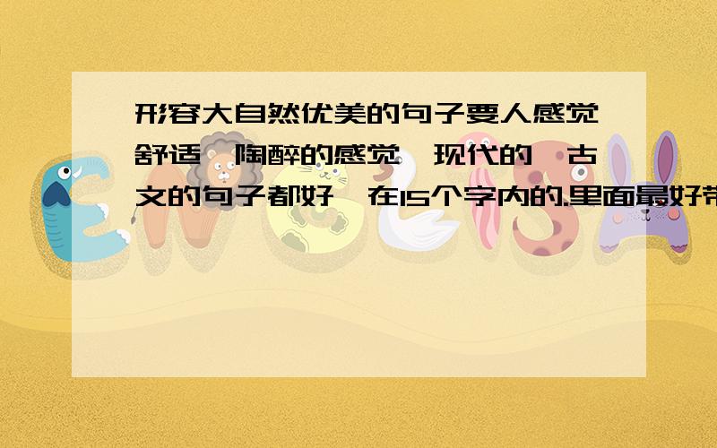 形容大自然优美的句子要人感觉舒适,陶醉的感觉,现代的、古文的句子都好,在15个字内的.里面最好带有莲花或泉水,其实没有也可以,我但是说最好.说得越好我就加分越多哟.