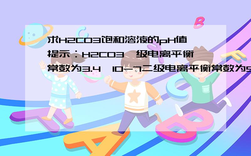 求H2C03饱和溶液的pH值提示：H2CO3一级电离平衡常数为3.4*10-7二级电离平衡常数为5.6*10-11怎样计算出普通雨水pH值为5.6