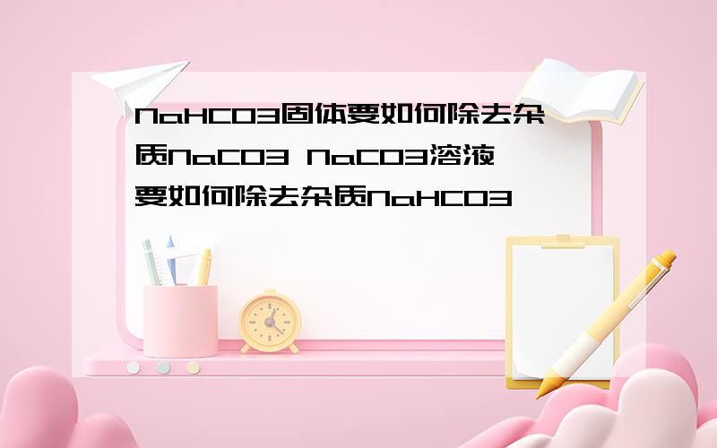 NaHCO3固体要如何除去杂质NaCO3 NaCO3溶液要如何除去杂质NaHCO3