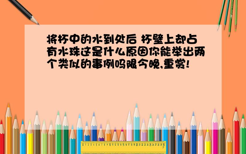 将杯中的水到处后 杯壁上却占有水珠这是什么原因你能举出两个类似的事例吗限今晚,重赏!