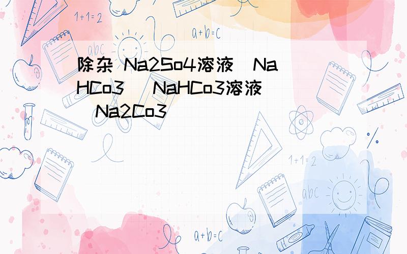 除杂 Na2So4溶液（NaHCo3） NaHCo3溶液（Na2Co3）