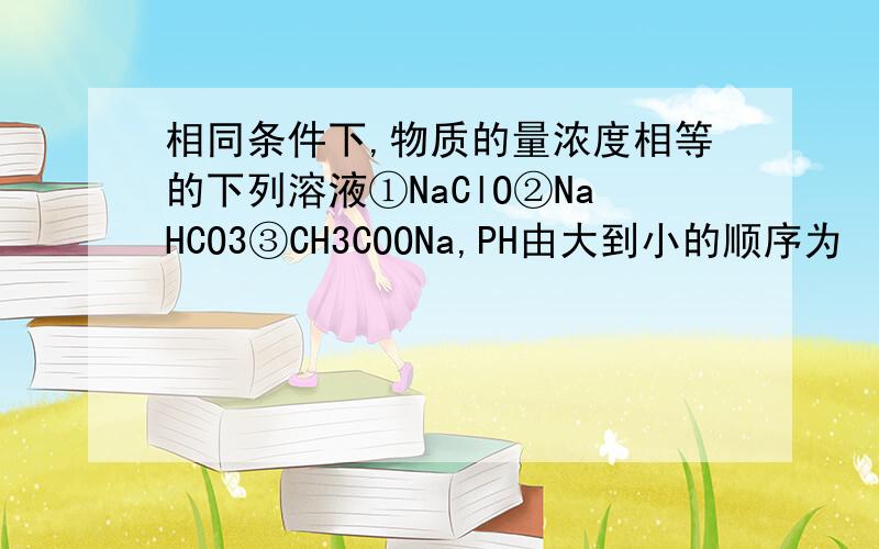 相同条件下,物质的量浓度相等的下列溶液①NaClO②NaHCO3③CH3COONa,PH由大到小的顺序为