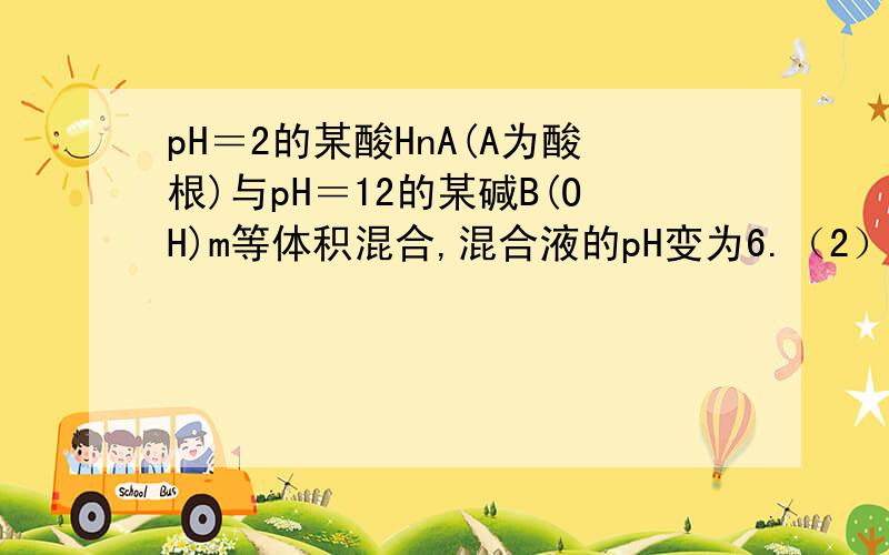 pH＝2的某酸HnA(A为酸根)与pH＝12的某碱B(OH)m等体积混合,混合液的pH变为6.（2）该盐中存在着一定水解的离子,该离子的水解方程式为____________.答案是An-+H2OHA(n-1)-+OH-,也就是说这个酸是弱酸,但是