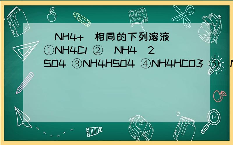 [NH4+]相同的下列溶液 ①NH4Cl ②(NH4)2SO4 ③NH4HSO4 ④NH4HCO3 ⑤(NH4)2CO3其物质的量浓度由大到小的顺序是?