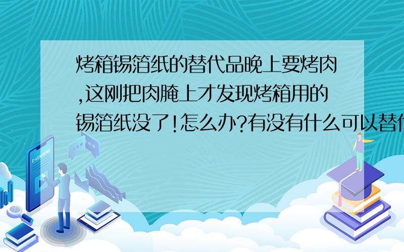 烤箱锡箔纸的替代品晚上要烤肉,这刚把肉腌上才发现烤箱用的锡箔纸没了!怎么办?有没有什么可以替代锡箔纸的呢?急死我啦.如果实在没辙就只能冲出去现买了``>同志们有什么高招没有~吃饭