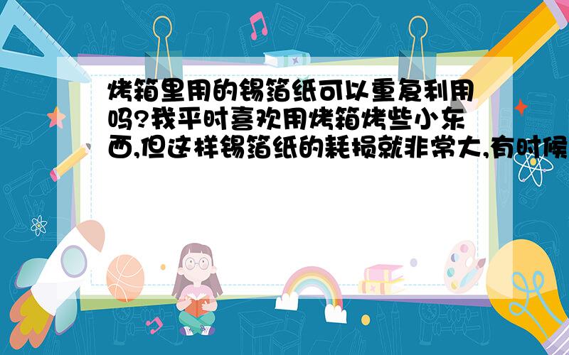 烤箱里用的锡箔纸可以重复利用吗?我平时喜欢用烤箱烤些小东西,但这样锡箔纸的耗损就非常大,有时候前一次用过的并没有破损,那可以反复利用吗?会不会产生什么副作用?