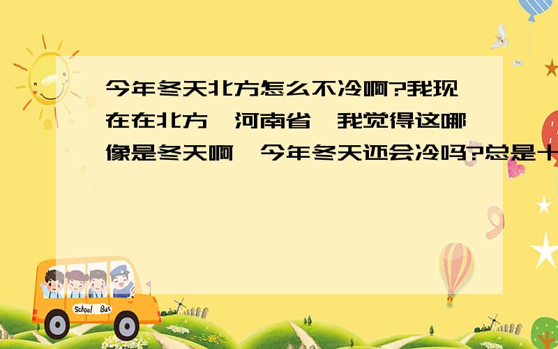 今年冬天北方怎么不冷啊?我现在在北方,河南省,我觉得这哪像是冬天啊,今年冬天还会冷吗?总是十几度的温度,我觉得这太不正常了!有没有哪位比较懂的人,