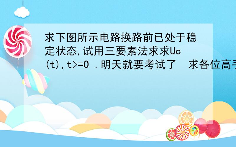 求下图所示电路换路前已处于稳定状态,试用三要素法求求Uc(t),t>=0 .明天就要考试了  求各位高手指教 急啊  不胜感激