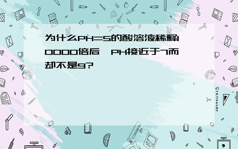 为什么PH=5的酸溶液稀释10000倍后,PH接近于7而却不是9?