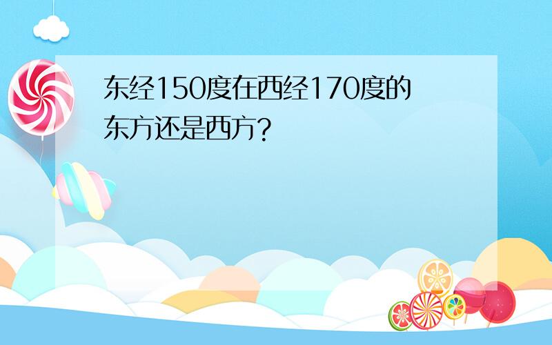 东经150度在西经170度的东方还是西方?