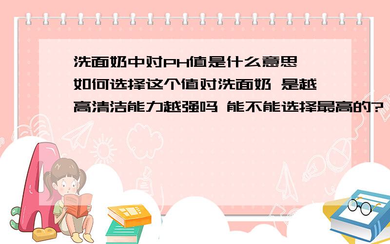 洗面奶中对PH值是什么意思 如何选择这个值对洗面奶 是越高清洁能力越强吗 能不能选择最高的?