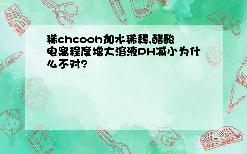 稀chcooh加水稀释,醋酸电离程度增大溶液PH减小为什么不对?