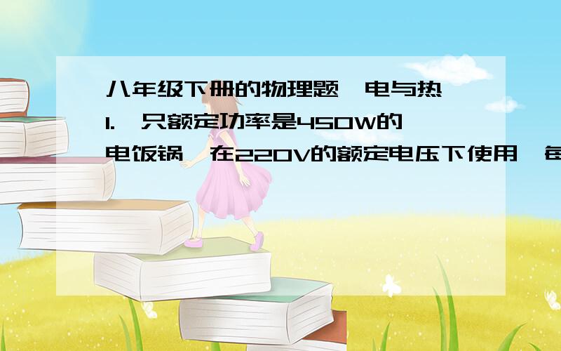 八年级下册的物理题【电与热】1.一只额定功率是450W的电饭锅,在220V的额定电压下使用,每分钟产生多少焦耳的热量?2.一只电烙铁的额定电压是220V,在额定电压下工作室的电阻是210欧,他的额定