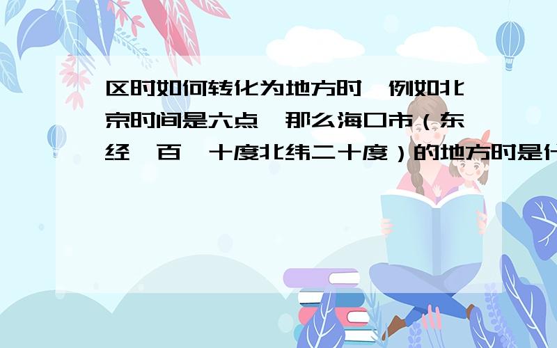 区时如何转化为地方时,例如北京时间是六点,那么海口市（东经一百一十度北纬二十度）的地方时是什么