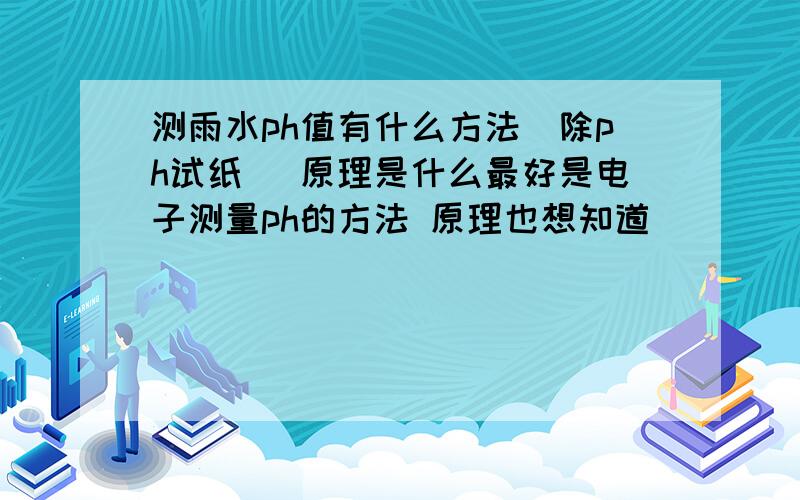 测雨水ph值有什么方法（除ph试纸） 原理是什么最好是电子测量ph的方法 原理也想知道