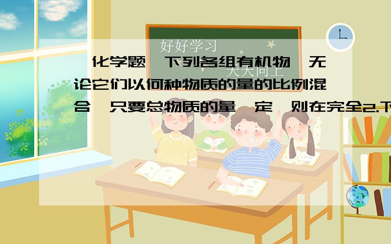 【化学题】下列各组有机物,无论它们以何种物质的量的比例混合,只要总物质的量一定,则在完全2.下列各组有机物中 无论它们以何种物质的量的比例混合 只要总物质的量一定 则在完全燃烧