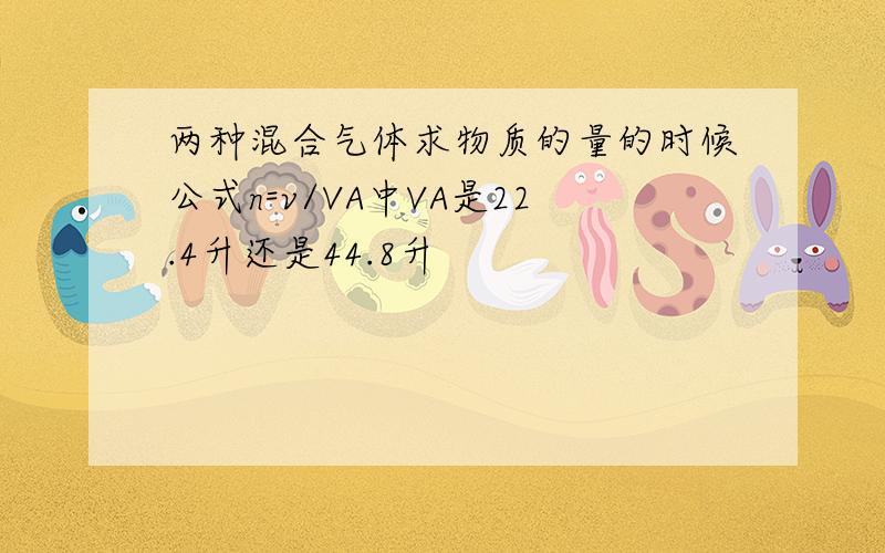 两种混合气体求物质的量的时候公式n=v/VA中VA是22.4升还是44.8升