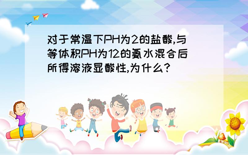 对于常温下PH为2的盐酸,与等体积PH为12的氨水混合后所得溶液显酸性,为什么?