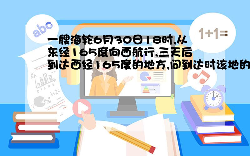 一艘海轮6月30日18时,从东经165度向西航行,三天后到达西经165度的地方,问到达时该地的区时是几月几日几时?(说明计算过程)